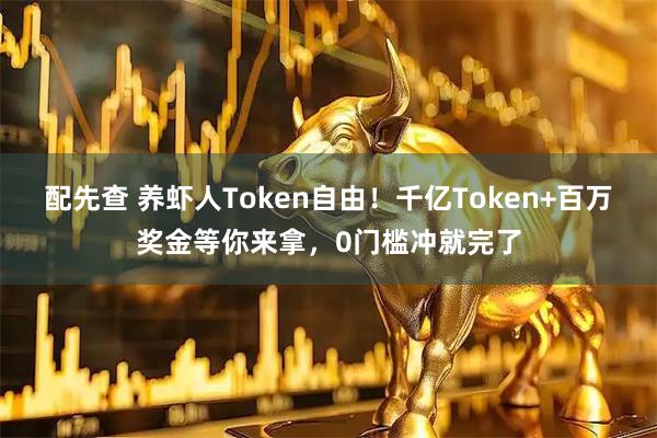 配先查 养虾人Token自由！千亿Token+百万奖金等你来拿，0门槛冲就完了