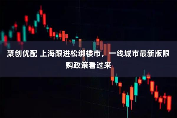 聚创优配 上海跟进松绑楼市，一线城市最新版限购政策看过来