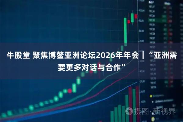 牛股堂 聚焦博鳌亚洲论坛2026年年会｜“亚洲需要更多对话与合作”