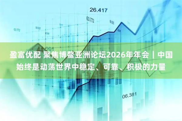 盈富优配 聚焦博鳌亚洲论坛2026年年会｜中国始终是动荡世界中稳定、可靠、积极的力量