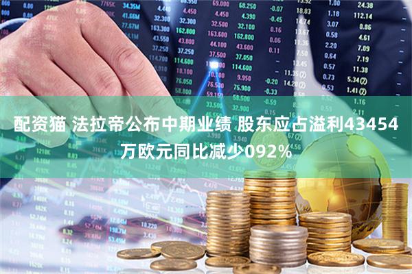 配资猫 法拉帝公布中期业绩 股东应占溢利43454万欧元同比减少092%