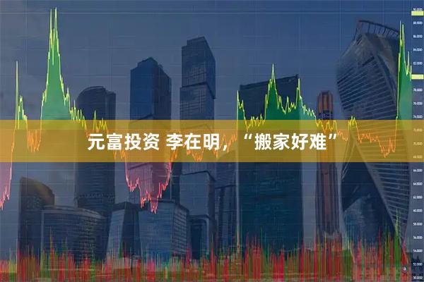 元富投资 李在明，“搬家好难”
