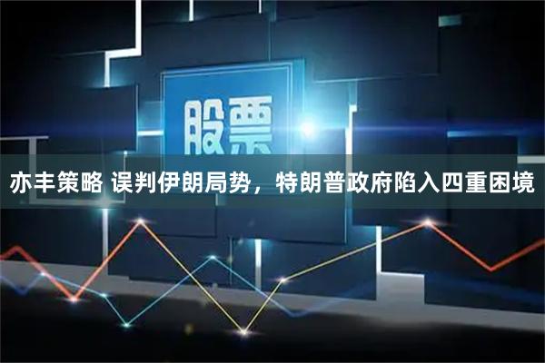 亦丰策略 误判伊朗局势，特朗普政府陷入四重困境