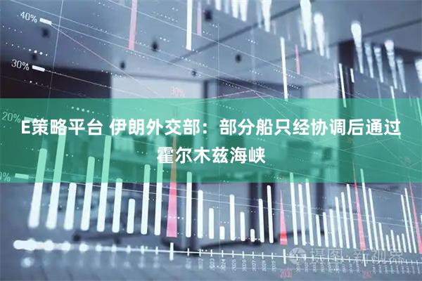 E策略平台 伊朗外交部：部分船只经协调后通过霍尔木兹海峡