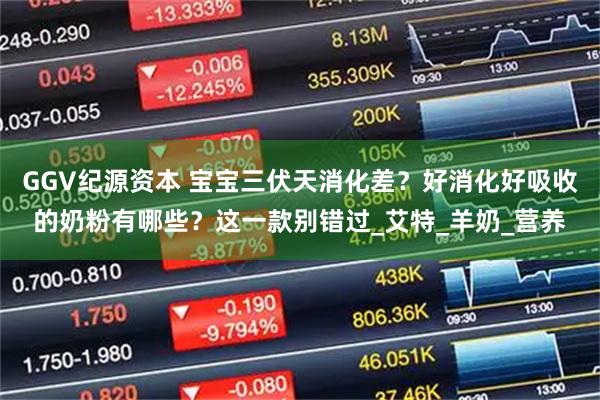 GGV纪源资本 宝宝三伏天消化差？好消化好吸收的奶粉有哪些？这一款别错过_艾特_羊奶_营养