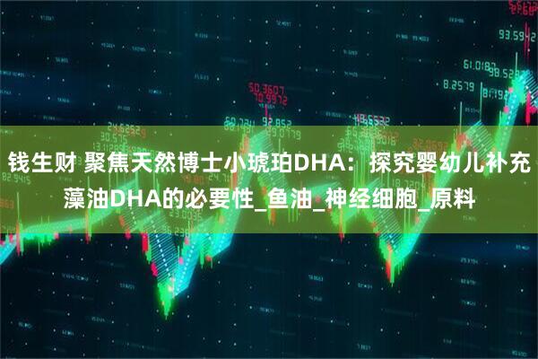 钱生财 聚焦天然博士小琥珀DHA：探究婴幼儿补充藻油DHA的必要性_鱼油_神经细胞_原料