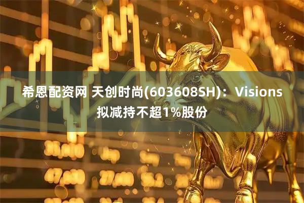 希恩配资网 天创时尚(603608SH)：Visions拟减持不超1%股份