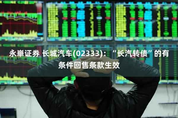 永崋证券 长城汽车(02333)：“长汽转债”的有条件回售条款生效