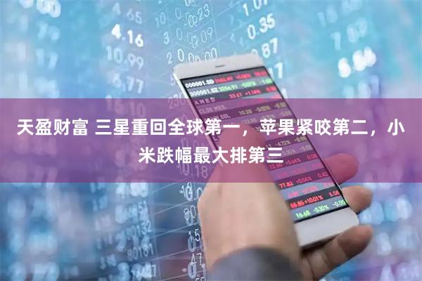 天盈财富 三星重回全球第一，苹果紧咬第二，小米跌幅最大排第三