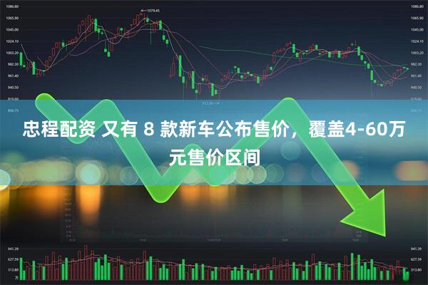 忠程配资 又有 8 款新车公布售价，覆盖4-60万元售价区间