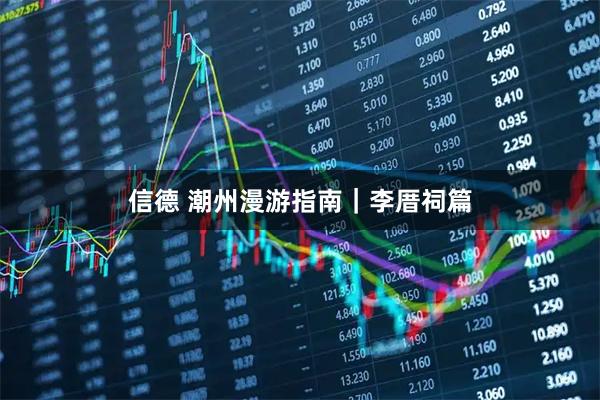 信德 潮州漫游指南｜李厝祠篇