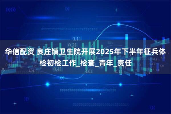 华信配资 良庄镇卫生院开展2025年下半年征兵体检初检工作_检查_青年_责任