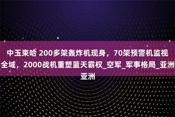 中玉束哈 200多架轰炸机现身，70架预警机监视全域，2000战机重塑蓝天霸权_空军_军事格局_亚洲