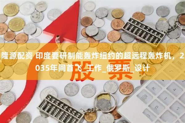 隆源配资 印度要研制能轰炸纽约的超远程轰炸机，2035年间首飞_工作_俄罗斯_设计