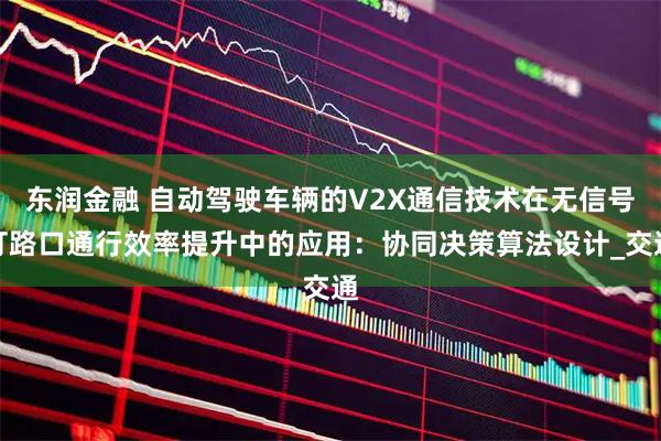 东润金融 自动驾驶车辆的V2X通信技术在无信号灯路口通行效率提升中的应用：协同决策算法设计_交通