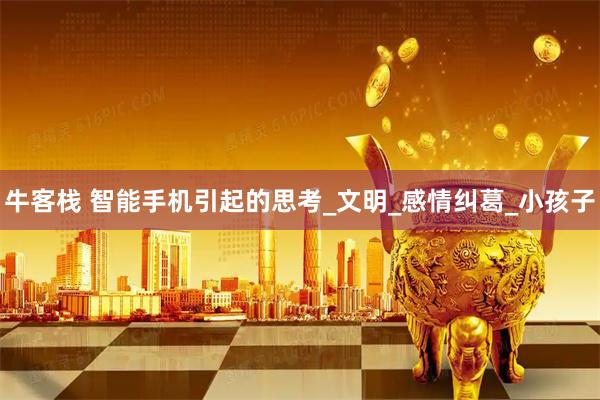 牛客栈 智能手机引起的思考_文明_感情纠葛_小孩子