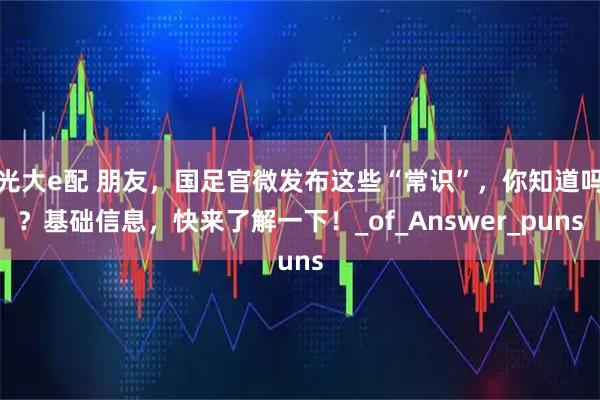 光大e配 朋友，国足官微发布这些“常识”，你知道吗？基础信息，快来了解一下！_of_Answer_puns