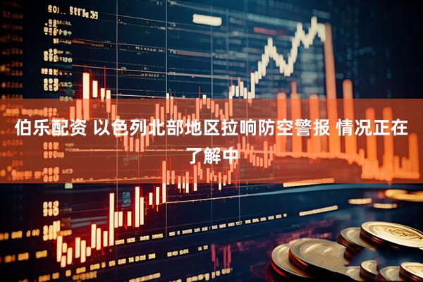 伯乐配资 以色列北部地区拉响防空警报 情况正在了解中