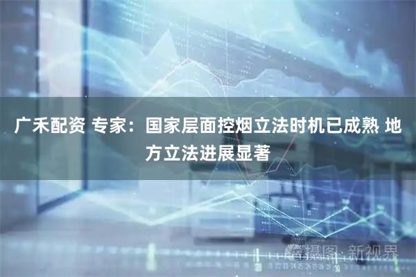 广禾配资 专家：国家层面控烟立法时机已成熟 地方立法进展显著