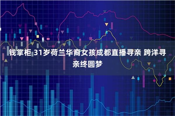 钱掌柜 31岁荷兰华裔女孩成都直播寻亲 跨洋寻亲终圆梦