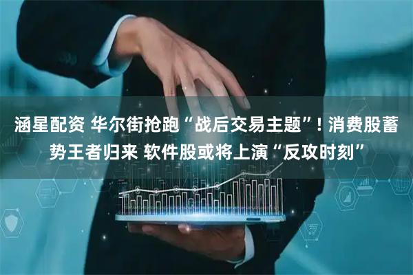 涵星配资 华尔街抢跑“战后交易主题”! 消费股蓄势王者归来 软件股或将上演“反攻时刻”