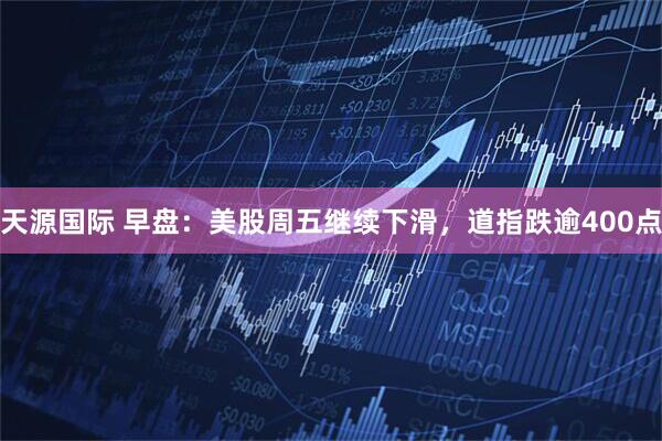 天源国际 早盘：美股周五继续下滑，道指跌逾400点