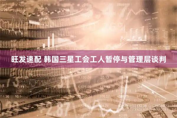 旺发速配 韩国三星工会工人暂停与管理层谈判