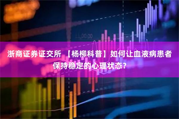 浙商证券证交所 【杨柳科普】如何让血液病患者保持稳定的心理状态？