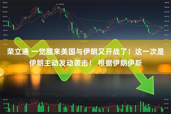 荣立通 一觉醒来美国与伊朗又开战了！这一次是伊朗主动发动袭击！ 根据伊朗伊斯