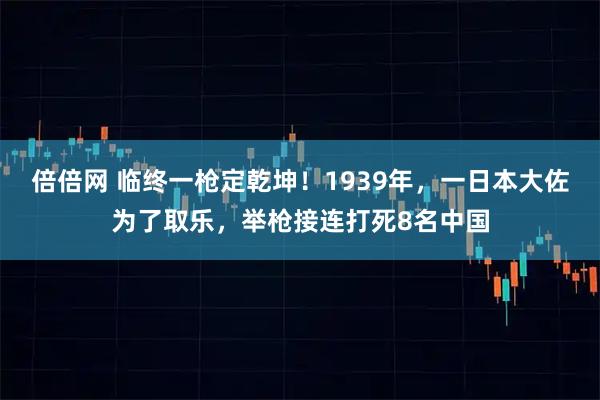 倍倍网 临终一枪定乾坤！1939年，一日本大佐为了取乐，举枪接连打死8名中国