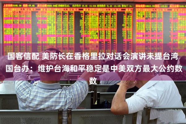 国客信配 美防长在香格里拉对话会演讲未提台湾 国台办：维护台海和平稳定是中美双方最大公约数