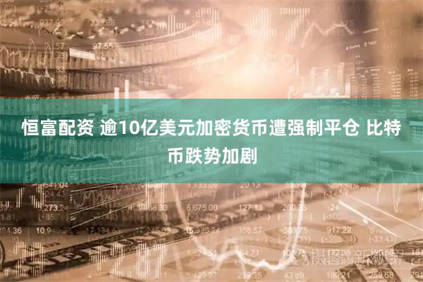 恒富配资 逾10亿美元加密货币遭强制平仓 比特币跌势加剧