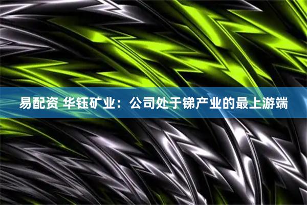 易配资 华钰矿业：公司处于锑产业的最上游端