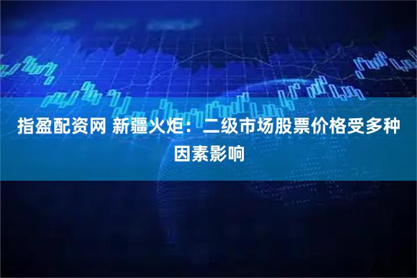 指盈配资网 新疆火炬：二级市场股票价格受多种因素影响