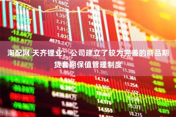淘配网 天齐锂业：公司建立了较为完善的商品期货套期保值管理制度