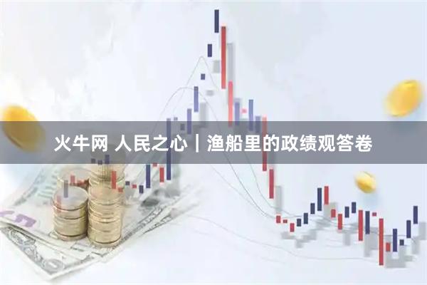 火牛网 人民之心｜渔船里的政绩观答卷