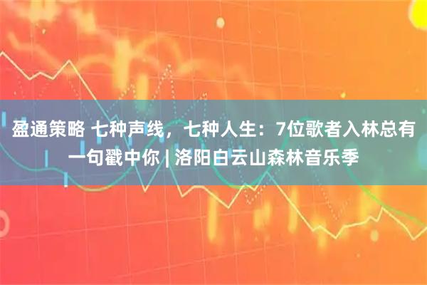 盈通策略 七种声线，七种人生：7位歌者入林总有一句戳中你 | 洛阳白云山森林音乐季