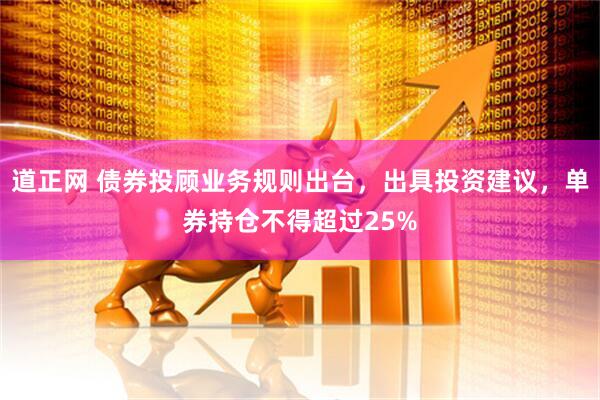 道正网 债券投顾业务规则出台，出具投资建议，单券持仓不得超过25%