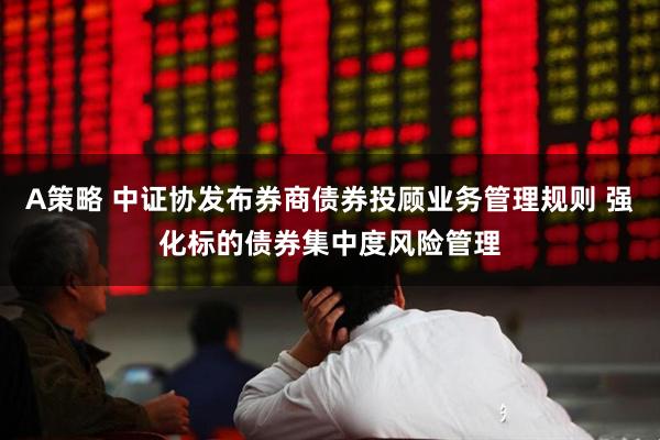 A策略 中证协发布券商债券投顾业务管理规则 强化标的债券集中度风险管理