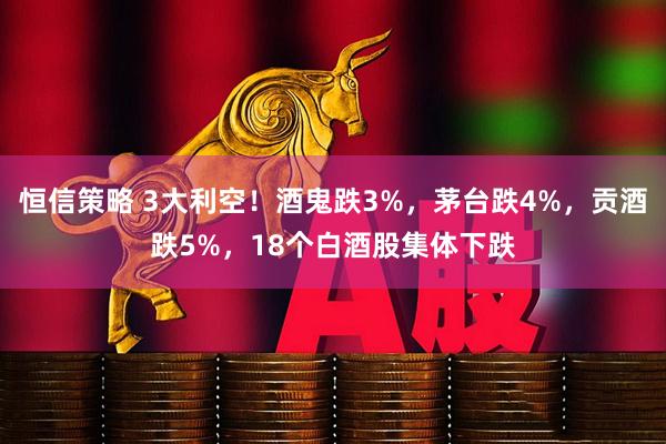 恒信策略 3大利空！酒鬼跌3%，茅台跌4%，贡酒跌5%，18个白酒股集体下跌