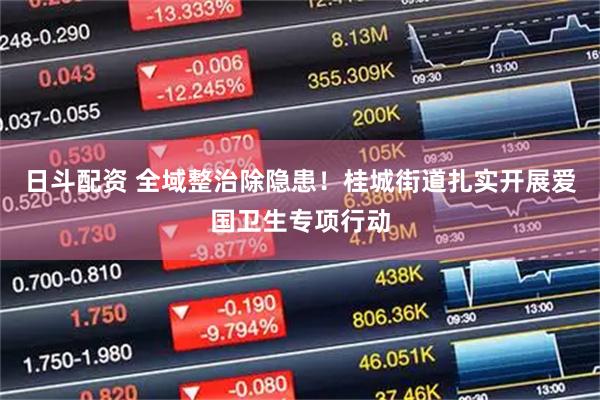日斗配资 全域整治除隐患！桂城街道扎实开展爱国卫生专项行动