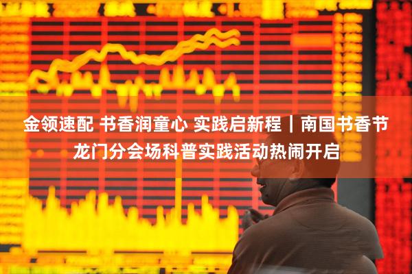 金领速配 书香润童心 实践启新程｜南国书香节龙门分会场科普实践活动热闹开启