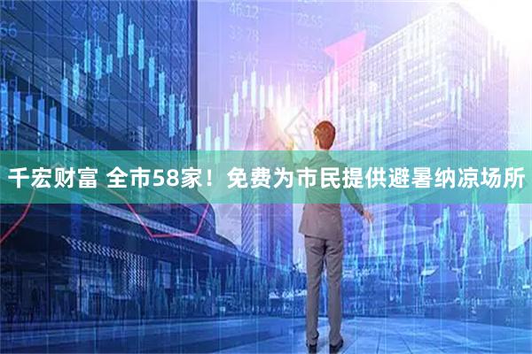 千宏财富 全市58家！免费为市民提供避暑纳凉场所